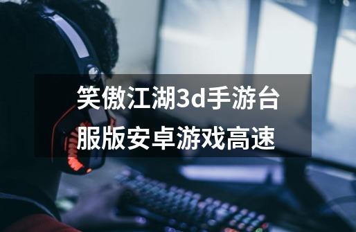 笑傲江湖3d手游台服版安卓游戏高速-第1张-游戏相关-裕泰网