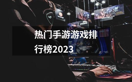 热门手游游戏排行榜2023-第1张-游戏相关-裕泰网