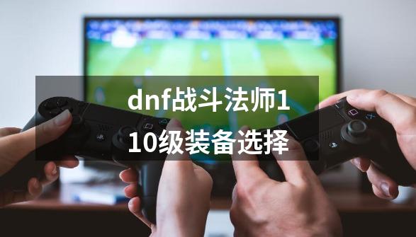 dnf战斗法师110级装备选择-第1张-游戏相关-裕泰网