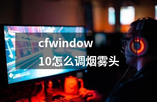 cfwindow10怎么调烟雾头-第1张-游戏相关-裕泰网