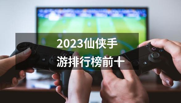 2023仙侠手游排行榜前十-第1张-游戏相关-裕泰网