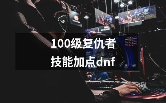 100级复仇者技能加点dnf-第1张-游戏相关-裕泰网