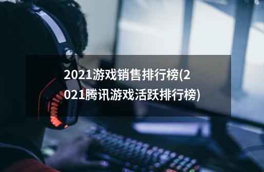 2021游戏销售排行榜(2021腾讯游戏活跃排行榜)-第1张-游戏相关-裕泰网